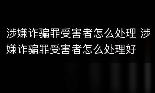 涉嫌诈骗罪受害者怎么处理 涉嫌诈骗罪受害者怎么处理好