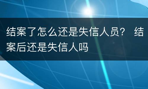 结案了怎么还是失信人员？ 结案后还是失信人吗