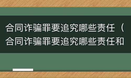 合同诈骗罪要追究哪些责任（合同诈骗罪要追究哪些责任和义务）