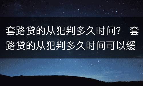 套路贷的从犯判多久时间？ 套路贷的从犯判多久时间可以缓刑