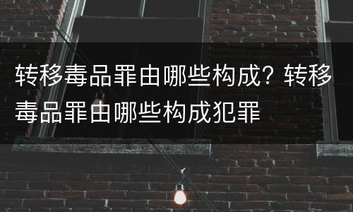 转移毒品罪由哪些构成? 转移毒品罪由哪些构成犯罪