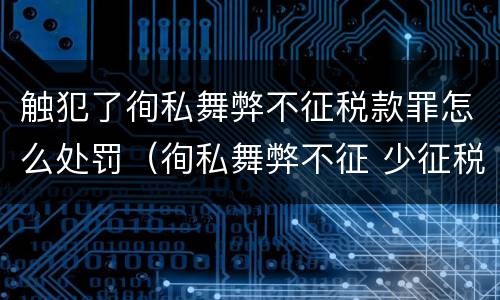 触犯了徇私舞弊不征税款罪怎么处罚（徇私舞弊不征 少征税款罪）