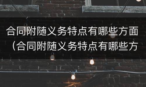 合同附随义务特点有哪些方面（合同附随义务特点有哪些方面的问题）