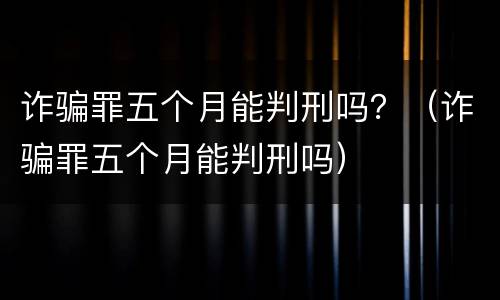 诈骗罪五个月能判刑吗？（诈骗罪五个月能判刑吗）