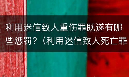 利用迷信致人重伤罪既遂有哪些惩罚?（利用迷信致人死亡罪）