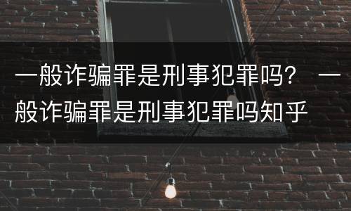 一般诈骗罪是刑事犯罪吗？ 一般诈骗罪是刑事犯罪吗知乎