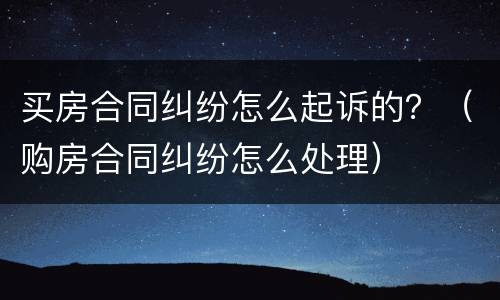 买房合同纠纷怎么起诉的？（购房合同纠纷怎么处理）