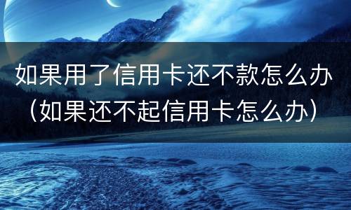 如果用了信用卡还不款怎么办（如果还不起信用卡怎么办）