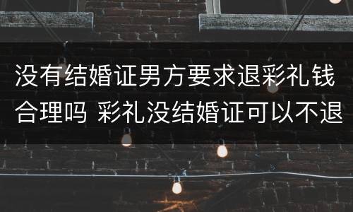 没有结婚证男方要求退彩礼钱合理吗 彩礼没结婚证可以不退吗