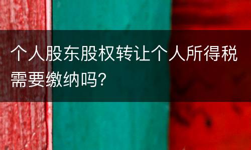 个人股东股权转让个人所得税需要缴纳吗？