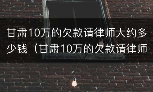 甘肃10万的欠款请律师大约多少钱（甘肃10万的欠款请律师大约多少钱一年）
