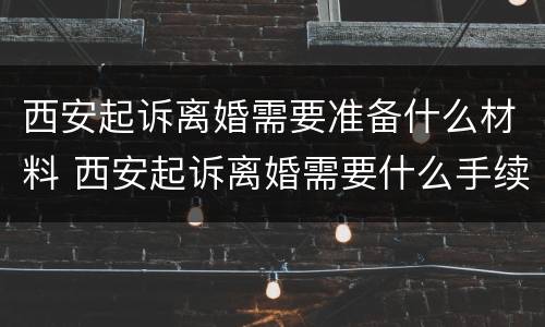 西安起诉离婚需要准备什么材料 西安起诉离婚需要什么手续