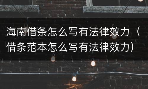 海南借条怎么写有法律效力（借条范本怎么写有法律效力）