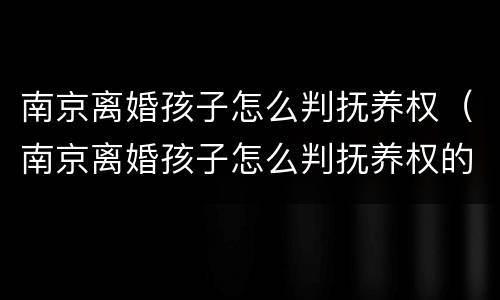 南京离婚孩子怎么判抚养权（南京离婚孩子怎么判抚养权的）