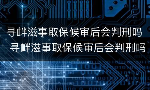 寻衅滋事取保候审后会判刑吗 寻衅滋事取保候审后会判刑吗知乎