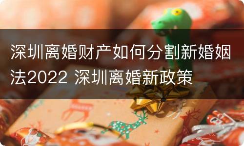 深圳离婚财产如何分割新婚姻法2022 深圳离婚新政策