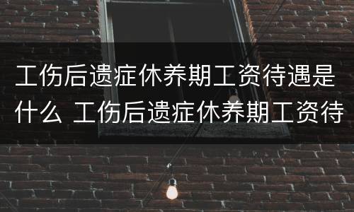 工伤后遗症休养期工资待遇是什么 工伤后遗症休养期工资待遇是什么时候发放