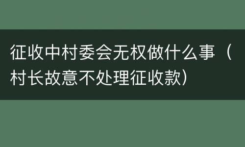 征收中村委会无权做什么事（村长故意不处理征收款）