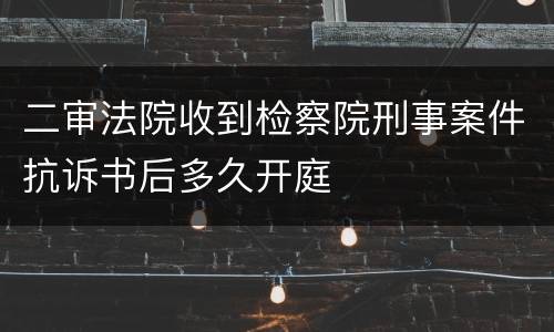 二审法院收到检察院刑事案件抗诉书后多久开庭