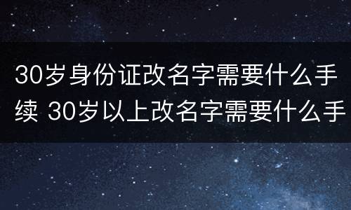 30岁身份证改名字需要什么手续 30岁以上改名字需要什么手续