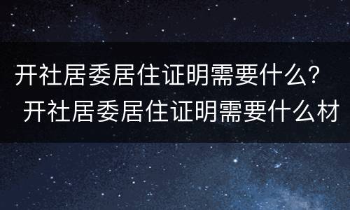 开社居委居住证明需要什么？ 开社居委居住证明需要什么材料
