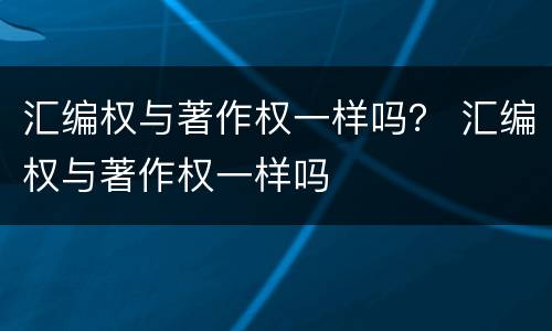 汇编权与著作权一样吗？ 汇编权与著作权一样吗