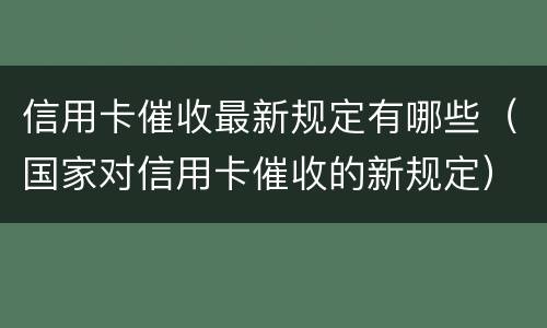 信用卡催收最新规定有哪些（国家对信用卡催收的新规定）