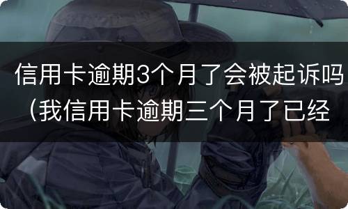 信用卡逾期3个月了会被起诉吗（我信用卡逾期三个月了已经被起诉了怎么办）