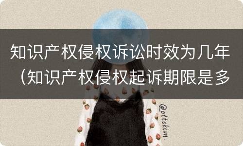 知识产权侵权诉讼时效为几年（知识产权侵权起诉期限是多久）