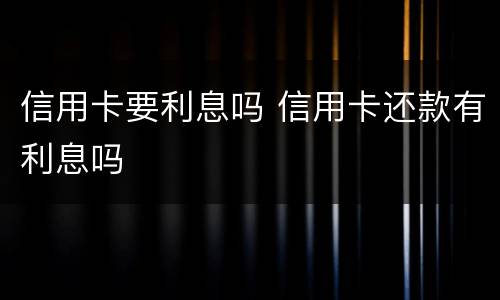 信用卡要利息吗 信用卡还款有利息吗