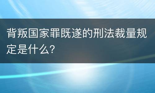 背叛国家罪既遂的刑法裁量规定是什么？