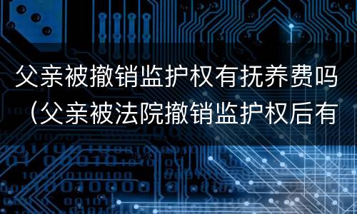 父亲被撤销监护权有抚养费吗（父亲被法院撤销监护权后有义务继续付抚养费吗）