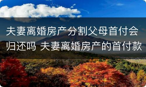 夫妻离婚房产分割父母首付会归还吗 夫妻离婚房产的首付款要归还父母?