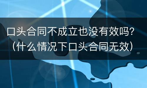 口头合同不成立也没有效吗？（什么情况下口头合同无效）