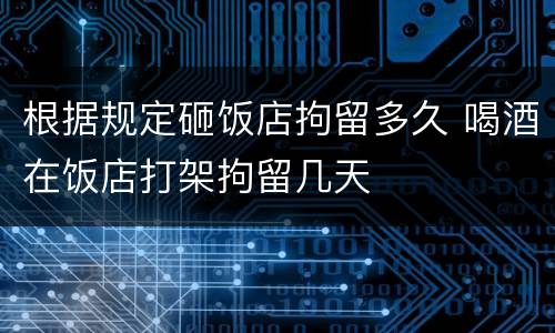 根据规定砸饭店拘留多久 喝酒在饭店打架拘留几天