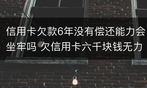信用卡欠款6年没有偿还能力会坐牢吗 欠信用卡六千块钱无力偿还,被起诉了会不会坐牢