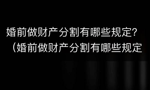 婚前做财产分割有哪些规定？（婚前做财产分割有哪些规定和条件）