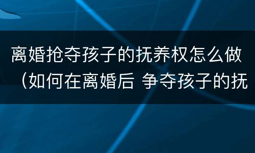 离婚抢夺孩子的抚养权怎么做（如何在离婚后 争夺孩子的抚养权?）