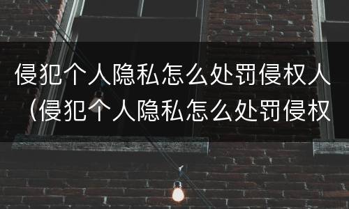 侵犯个人隐私怎么处罚侵权人（侵犯个人隐私怎么处罚侵权人呢）