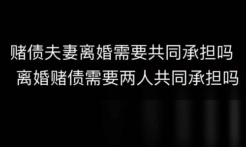 赌债夫妻离婚需要共同承担吗 离婚赌债需要两人共同承担吗