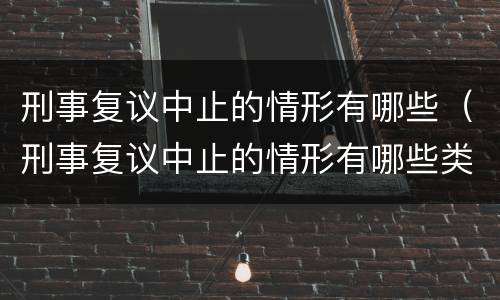 刑事复议中止的情形有哪些（刑事复议中止的情形有哪些类型）