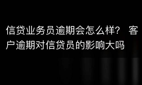 信贷业务员逾期会怎么样？ 客户逾期对信贷员的影响大吗