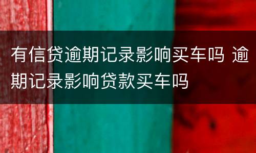 有信贷逾期记录影响买车吗 逾期记录影响贷款买车吗