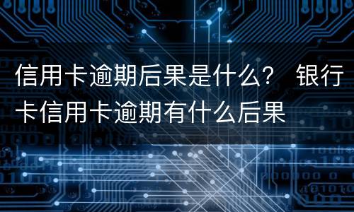 信用卡逾期后果是什么？ 银行卡信用卡逾期有什么后果