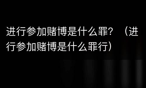 进行参加赌博是什么罪？（进行参加赌博是什么罪行）