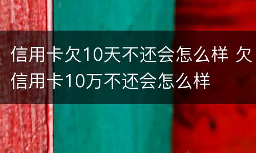 信用卡欠10天不还会怎么样 欠信用卡10万不还会怎么样