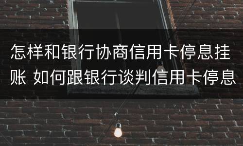 怎样和银行协商信用卡停息挂账 如何跟银行谈判信用卡停息挂帐