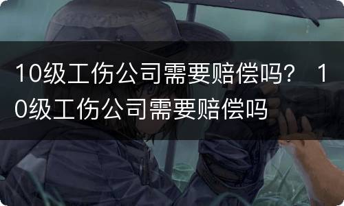 10级工伤公司需要赔偿吗？ 10级工伤公司需要赔偿吗