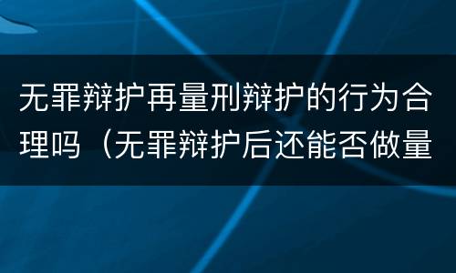 无罪辩护再量刑辩护的行为合理吗（无罪辩护后还能否做量刑辩护）