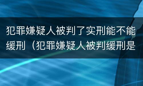 犯罪嫌疑人被判了实刑能不能缓刑（犯罪嫌疑人被判缓刑是什么意思）